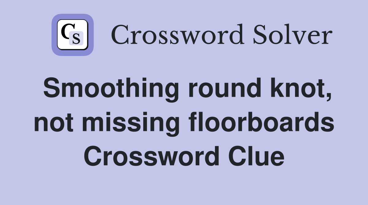 Smoothing round knot, not missing floorboards Crossword Clue Answers